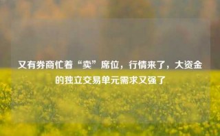 又有券商忙着“卖”席位，行情来了，大资金的独立交易单元需求又强了