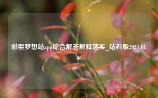 彩票梦想站app综合解答解释落实_钻石版2024.11.06