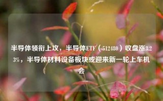 半导体领衔上攻，半导体ETF（512480）收盘涨3.23%，半导体材料设备板块或迎来新一轮上车机会