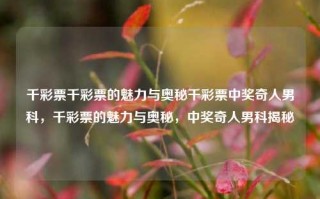 千彩票千彩票的魅力与奥秘千彩票中奖奇人男科，千彩票的魅力与奥秘，中奖奇人男科揭秘，千彩票魅力揭秘，中奖奇人男科分享奥秘