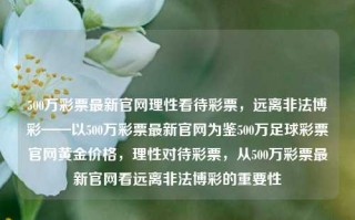 500万彩票最新官网理性看待彩票，远离非法博彩——以500万彩票最新官网为鉴500万足球彩票官网黄金价格，理性对待彩票，从500万彩票最新官网看远离非法博彩的重要性，理性购彩，远离非法博彩——以500万彩票最新官网为鉴，倡导健康生活态度