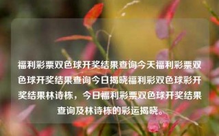 福利彩票双色球开奖结果查询今天福利彩票双色球开奖结果查询今日揭晓福利彩双色球彩开奖结果林诗栋，今日福利彩票双色球开奖结果查询及林诗栋的彩运揭晓。，今日双色球开奖结果揭晓，林诗栋彩运如何？快来查询福利彩票双色球开奖结果！