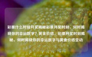 彩票什么时候开奖揭秘彩票开奖时刻，何时揭晓你的幸运数字？黄金价格，彩票开奖时刻揭秘，何时揭晓你的幸运数字与黄金价格变动，彩票开奖时刻揭秘，何时揭晓你的幸运数字与黄金价格的变动？