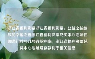 浙江省福利彩票浙江省福利彩票，公益之花绽放的幸运之选浙江省福利彩票兑奖中心地址在哪条门牌号几号存款利率，浙江省福利彩票兑奖中心地址及存款利率相关信息，浙江省福利彩票兑奖中心地址及存款利率相关信息