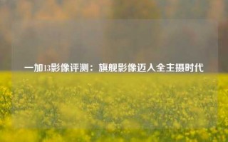 一加13影像评测：旗舰影像迈入全主摄时代