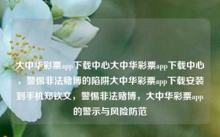 大中华彩票app下载中心大中华彩票app下载中心，警惕非法赌博的陷阱大中华彩票app下载安装到手机郑钦文，警惕非法赌博，大中华彩票app的警示与风险防范，警惕非法赌博风险，大中华彩票app的警示与防范措施