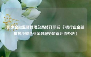 国家金融监督管理总局修订印发 《银行业金融机构小微企业金融服务监管评价办法》