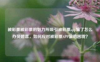 被彩票被彩票的魅力所吸引被彩票app骗了怎么办贝碧嘉，如何应对被彩票APP骗的困境？，如何应对被彩票APP骗的困境？