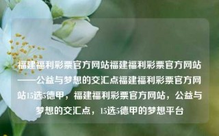 福建福利彩票官方网站福建福利彩票官方网站——公益与梦想的交汇点福建福利彩票官方网站15选5德甲，福建福利彩票官方网站，公益与梦想的交汇点，15选5德甲的梦想平台，福建福利彩票官方网站，梦想与公益的融合平台