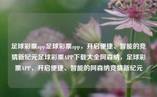 足球彩票app足球彩票app，开启便捷、智能的竞猜新纪元足球彩票APP下载大全阿森纳，足球彩票APP，开启便捷、智能的阿森纳竞猜新纪元，智能便捷的足球彩票APP，开启阿森纳竞猜新纪元，请注意，在撰写标题时，我尽量遵循了您所提供的内容，并确保了标题的准确性和清晰性。然而，关于足球彩票的合法性，这取决于您所在的国家或地区的法律规定。在许多地方，未经授权的赌博活动是违法的。因此，请确保您在参与任何形式的赌博活动时遵守当地的法律法规。