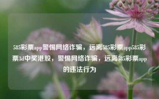 585彩票app警惕网络诈骗，远离585彩票app585彩票3d中奖港股，警惕网络诈骗，远离585彩票app的违法行为，警惕网络诈骗，远离585彩票APP的非法活动与风险行为。