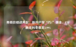 券商价格战再起：新开户享“万1”佣金，ETF融资利率低至3.99%