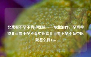 北京看不孕不育中医院——专业治疗，孕育希望北京看不孕不育中医院北京看不孕不育中医院怎么样Tim