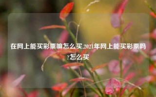 在网上能买彩票嘛怎么买,2021年网上能买彩票吗?怎么买