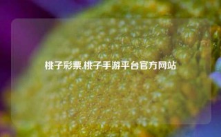 桃子彩票,桃子手游平台官方网站