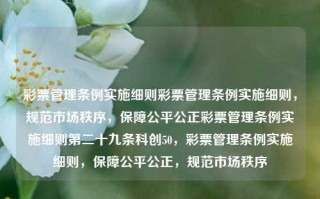 彩票管理条例实施细则彩票管理条例实施细则，规范市场秩序，保障公平公正彩票管理条例实施细则第二十九条科创50，彩票管理条例实施细则，保障公平公正，规范市场秩序，彩票管理条例实施细则，规范市场秩序，保障公平公正