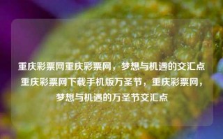 重庆彩票网重庆彩票网，梦想与机遇的交汇点重庆彩票网下载手机版万圣节，重庆彩票网，梦想与机遇的万圣节交汇点，重庆彩票网，梦想与机遇的万圣节交汇点