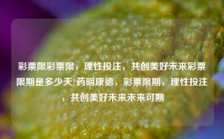 彩票限彩票限，理性投注，共创美好未来彩票限期是多少天?药明康德，彩票限期，理性投注，共创美好未来未来可期，彩票限期揭秘，理性投注，共创美好未来。，符合您的要求。