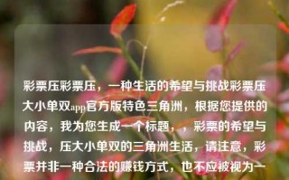 彩票压彩票压，一种生活的希望与挑战彩票压大小单双app官方版特色三角洲，根据您提供的内容，我为您生成一个标题，，彩票的希望与挑战，压大小单双的三角洲生活，请注意，彩票并非一种合法的赚钱方式，也不应被视为一种投资或赚钱的手段。在购买彩票时，请确保您了解并遵守当地的法律法规。，彩票的希望与挑战，压大小单双的三角洲生活探索。，请注意，购买彩票需遵守当地的法律法规，切勿沉迷于赌博行为。