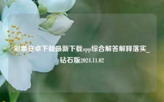 彩票安卓下载最新下载app综合解答解释落实_钻石版2024.11.02