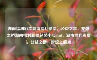 湖南福利彩票湖南福利彩票，公益之举，梦想之桥湖南福利彩票兑奖中心kimi，湖南福利彩票，公益之桥，梦想之起点，湖南福利彩票，公益之桥，梦想起点