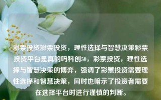 彩票投资彩票投资，理性选择与智慧决策彩票投资平台是真的吗科创50，彩票投资，理性选择与智慧决策的博弈，强调了彩票投资需要理性选择和智慧决策，同时也暗示了投资者需要在选择平台时进行谨慎的判断。，理性智慧决策，彩票投资的选择与平台甄选