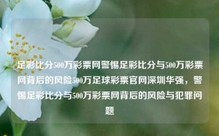 足彩比分500万彩票网警惕足彩比分与500万彩票网背后的风险500万足球彩票官网深圳华强，警惕足彩比分与500万彩票网背后的风险与犯罪问题，警惕足彩比分与500万彩票网背后的违法犯罪风险