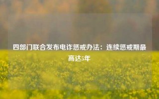 四部门联合发布电诈惩戒办法：连续惩戒期最高达5年