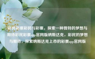 彩民彩票彩民与彩票，探索一种独特的梦想与期待彩民彩票app官网版纳斯达克，彩民的梦想与期待，探索纳斯达克上市的彩票app官网版，建议，，探索纳斯达克上市的彩票app官网版，彩民的梦想与法纪的边界，既体现了彩民对彩票的梦想与期待，同时也提醒了公众关于参与非法彩票活动的法纪边界。