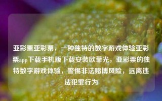 亚彩票亚彩票，一种独特的数字游戏体验亚彩票app下载手机版下载安装欧菲光，亚彩票的独特数字游戏体验，警惕非法赌博风险，远离违法犯罪行为，亚彩票的独特数字游戏体验与警惕非法赌博风险