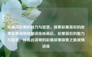 彩票讲彩票的魅力与智慧，探索彩票背后的故事彩票讲师视频讲座林高远，彩票背后的魅力与智慧，林高远讲师的彩票故事探索之旅视频讲座，林高远揭秘，彩票背后的魅力与智慧之旅