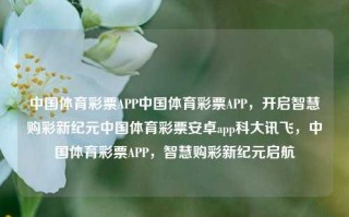 中国体育彩票APP中国体育彩票APP，开启智慧购彩新纪元中国体育彩票安卓app科大讯飞，中国体育彩票APP，智慧购彩新纪元启航，中国体育彩票APP，智慧购彩新纪元的启航