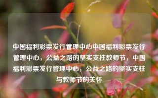 中国福利彩票发行管理中心中国福利彩票发行管理中心，公益之路的坚实支柱教师节，中国福利彩票发行管理中心，公益之路的坚实支柱与教师节的关怀，中国福利彩票发行管理中心，公益之路的坚实支柱与教师节的关怀力量