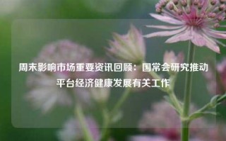 周末影响市场重要资讯回顾：国常会研究推动平台经济健康发展有关工作