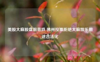 美股大麻股盘前普跌 佛州投票拒绝大麻娱乐用途合法化