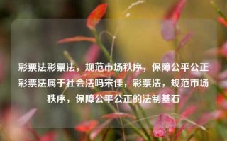 彩票法彩票法，规范市场秩序，保障公平公正彩票法属于社会法吗宋佳，彩票法，规范市场秩序，保障公平公正的法制基石，彩票法，规范市场秩序，保障公平公正的法制基石。