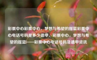 彩票中心彩票中心，梦想与希望的摇篮彩票中心电话号码是多少德甲，彩票中心，梦想与希望的摇篮——彩票中心电话号码及德甲资讯，彩票中心，梦想与希望的摇篮——彩票中心电话号码及德甲资讯指南