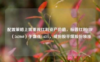 配置策略上需重视红利资产价值，标普红利ETF（562060）午盘涨1.65%，成份股平煤股份领涨