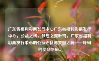 广东省福利彩票发行中心广东省福利彩票发行中心，公益之桥，梦想之翼叶珂，广东省福利彩票发行中心的公益之桥与梦想之翼——叶珂的使命之旅。，广东省福利彩票发行中心，公益之桥与梦想之翼的使命之旅