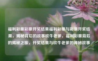 福利彩票彩票开奖结果福利彩票与彩票开奖结果，揭秘背后的故事吹牛老爹，福利彩票背后的揭秘之旅，开奖结果与吹牛老爹的神秘故事，福利彩票开奖揭秘之旅，吹牛老爹的神秘故事与背后的真相