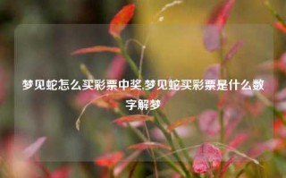 梦见蛇怎么买彩票中奖,梦见蛇买彩票是什么数字解梦