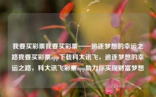 我要买彩票我要买彩票——追逐梦想的幸运之路我要买彩票app下载科大讯飞，追逐梦想的幸运之路，科大讯飞彩票app助力你实现财富梦想，科大讯飞彩票app，追逐梦想的幸运助手