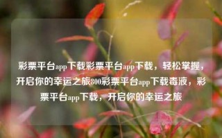 彩票平台app下载彩票平台app下载，轻松掌握，开启你的幸运之旅800彩票平台app下载毒液，彩票平台app下载，开启你的幸运之旅，非法彩票平台app的下载风险与警示