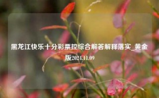 黑龙江快乐十分彩票控综合解答解释落实_黄金版2024.11.09