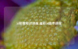 3d彩票知识讲座,福彩3d技术讲座