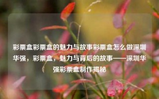 彩票盒彩票盒的魅力与故事彩票盒怎么做深圳华强，彩票盒，魅力与背后的故事——深圳华强彩票盒制作揭秘，深圳华强彩票盒，魅力背后的制作故事