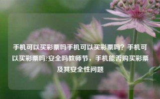 手机可以买彩票吗手机可以买彩票吗？手机可以买彩票吗?安全吗教师节，手机能否购买彩票及其安全性问题，手机可以买彩票吗？及其安全性问题