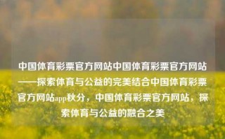 中国体育彩票官方网站中国体育彩票官方网站——探索体育与公益的完美结合中国体育彩票官方网站app秋分，中国体育彩票官方网站，探索体育与公益的融合之美，中国体育彩票官方网站，体育与公益的融合之美