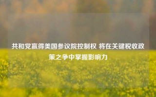 共和党赢得美国参议院控制权 将在关键税收政策之争中掌握影响力