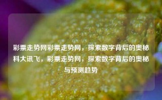 彩票走势网彩票走势网，探索数字背后的奥秘科大讯飞，彩票走势网，探索数字背后的奥秘与预测趋势，彩票走势网，探索数字背后的奥秘与趋势预测